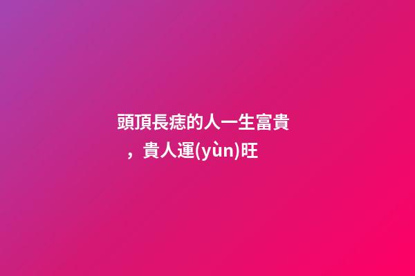 頭頂長痣的人一生富貴，貴人運(yùn)旺
